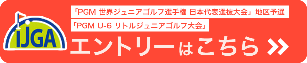 『PGM 世界ジュニアゴルフ選手権 日本代表選抜大会』地区予選、『PGM U-6 リトルジュニアゴルフ大会』エントリーはこちら